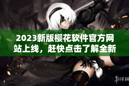 2023新版樱花软件官方网站上线，赶快点击了解全新特性！