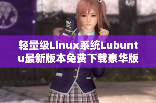 轻量级Linux系统Lubuntu最新版本免费下载豪华版，解锁更多高级软件功能