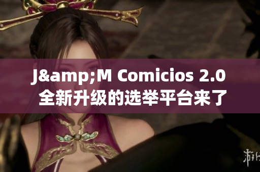 J&M Comicios 2.0 全新升级的选举平台来了