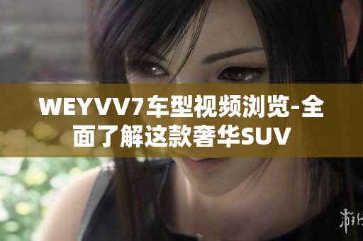 WEYVV7车型视频浏览-全面了解这款奢华SUV