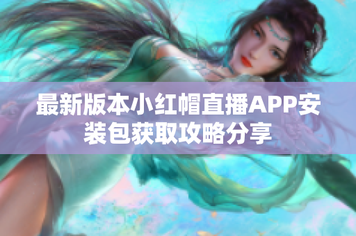 最新版本小红帽直播APP安装包获取攻略分享