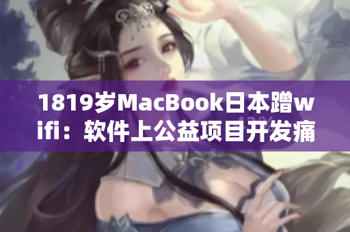 1819岁MacBook日本蹭wifi：软件上公益项目开发痛点