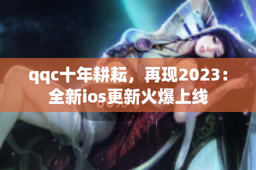 qqc十年耕耘，再现2023：全新ios更新火爆上线