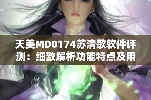 天美MD0174苏清歌软件评测：细致解析功能特点及用户体验