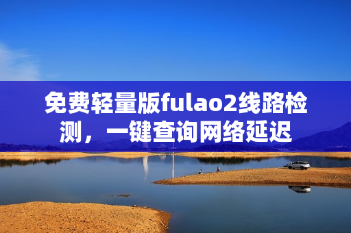 免费轻量版fulao2线路检测，一键查询网络延迟