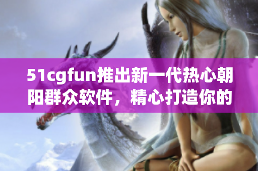 51cgfun推出新一代热心朝阳群众软件，精心打造你的互联网生活展示平台