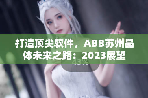 打造顶尖软件，ABB苏州晶体未来之路：2023展望