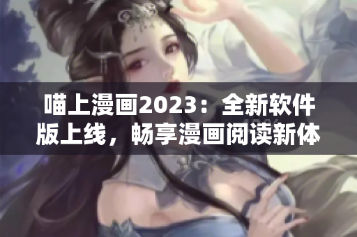 喵上漫画2023：全新软件版上线，畅享漫画阅读新体验！