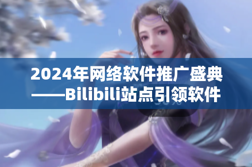 2024年网络软件推广盛典——Bilibili站点引领软件发展