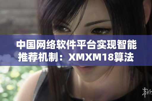 中国网络软件平台实现智能推荐机制：XMXM18算法应用启示录