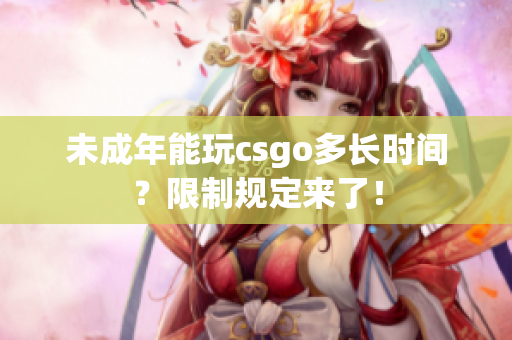 未成年能玩csgo多长时间？限制规定来了！