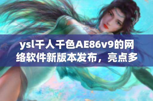 ysl千人千色AE86v9的网络软件新版本发布，亮点多多，你了解吗？