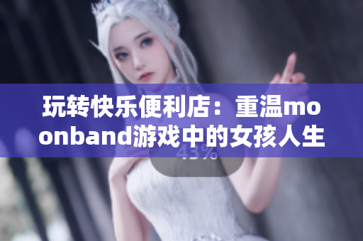 玩转快乐便利店：重温moonband游戏中的女孩人生