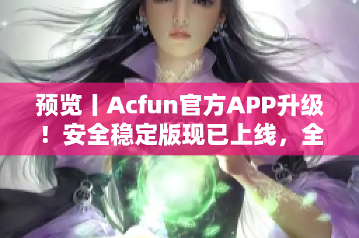 预览丨Acfun官方APP升级！安全稳定版现已上线，全新内容等你来探索