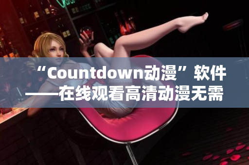 “Countdown动漫”软件——在线观看高清动漫无需等待。