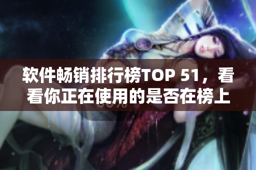 软件畅销排行榜TOP 51，看看你正在使用的是否在榜上？