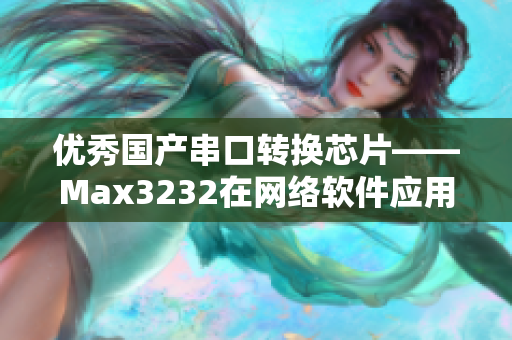 优秀国产串口转换芯片——Max3232在网络软件应用中的价值