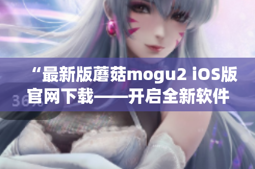 “最新版蘑菇mogu2 iOS版官网下载——开启全新软件体验！”