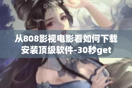 从808影视电影看如何下载安装顶级软件-30秒get