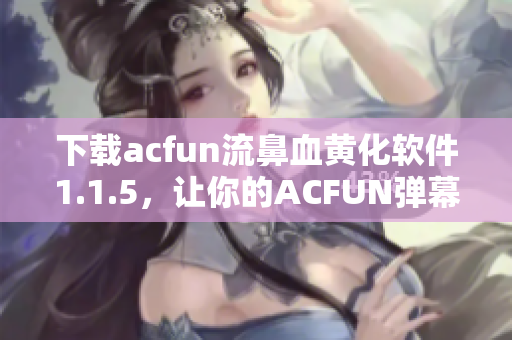 下载acfun流鼻血黄化软件1.1.5，让你的ACFUN弹幕变得更加精彩