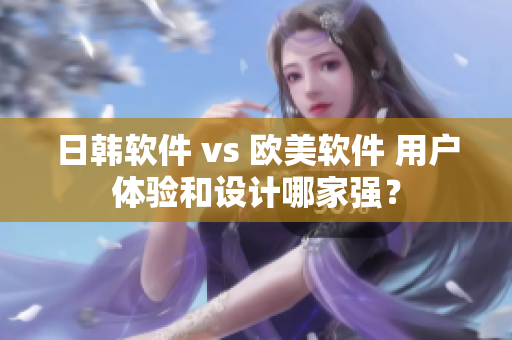 日韩软件 vs 欧美软件 用户体验和设计哪家强？