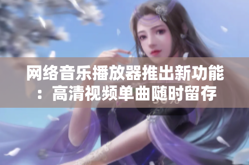 网络音乐播放器推出新功能：高清视频单曲随时留存