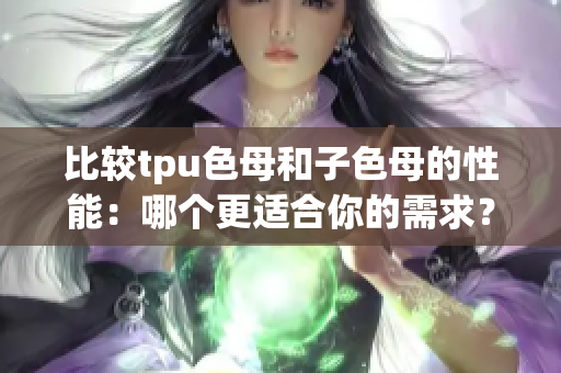 比较tpu色母和子色母的性能：哪个更适合你的需求？