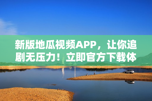 新版地瓜视频APP，让你追剧无压力！立即官方下载体验吧！