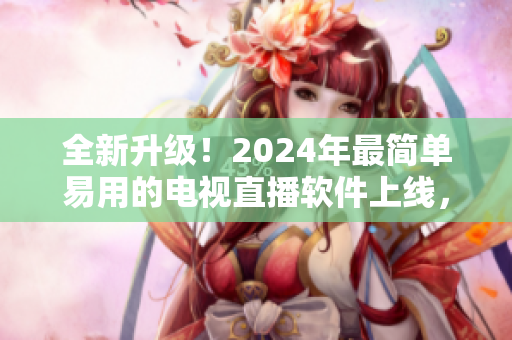 全新升级！2024年最简单易用的电视直播软件上线，下载即可尽享无限高清直播！