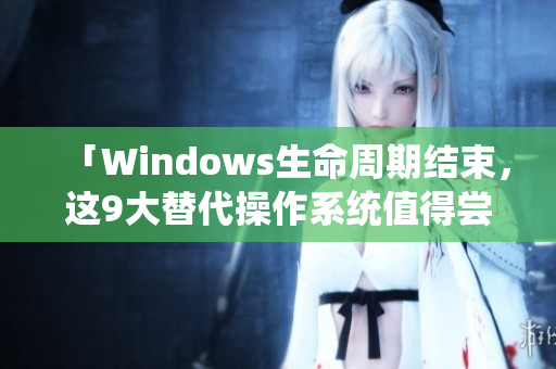 「Windows生命周期结束，这9大替代操作系统值得尝试！」