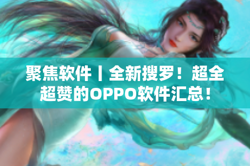 聚焦软件丨全新搜罗！超全超赞的OPPO软件汇总！