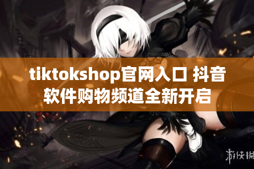 tiktokshop官网入口 抖音软件购物频道全新开启