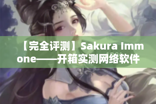 【完全评测】Sakura Immone——开箱实测网络软件性能如何？