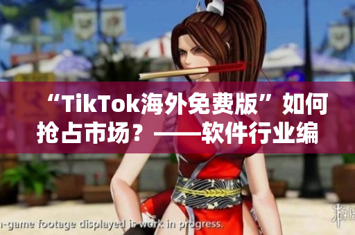 “TikTok海外免费版”如何抢占市场？——软件行业编辑详解!