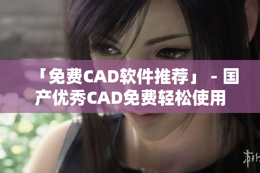 「免费CAD软件推荐」 - 国产优秀CAD免费轻松使用