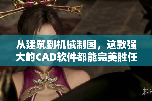 从建筑到机械制图，这款强大的CAD软件都能完美胜任！——看这里！