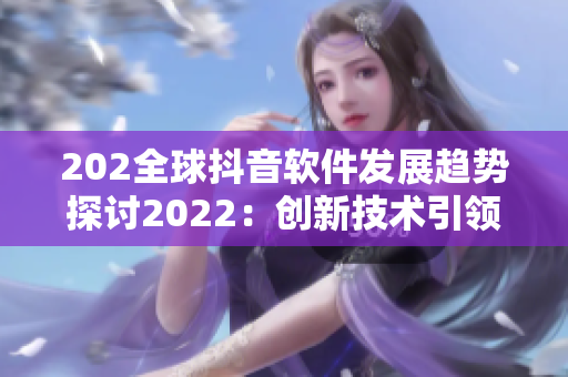 202全球抖音软件发展趋势探讨2022：创新技术引领用户体验