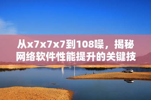 从x7x7x7到108噪，揭秘网络软件性能提升的关键技术