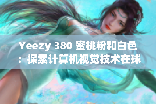 Yeezy 380 蜜桃粉和白色：探索计算机视觉技术在球鞋设计中的应用