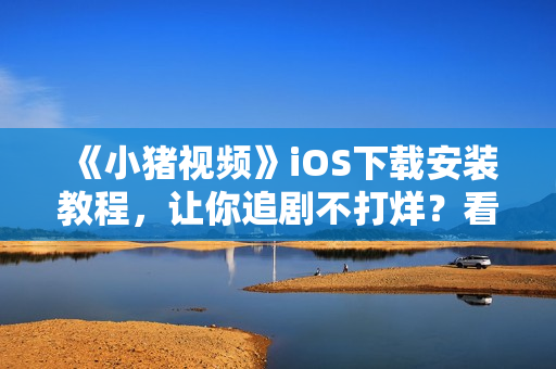 《小猪视频》iOS下载安装教程，让你追剧不打烊？看这里！