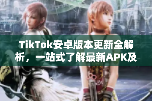 TikTok安卓版本更新全解析，一站式了解最新APK及功能详解