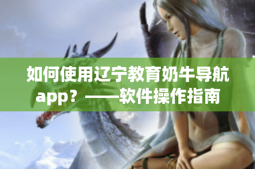 如何使用辽宁教育奶牛导航app？——软件操作指南