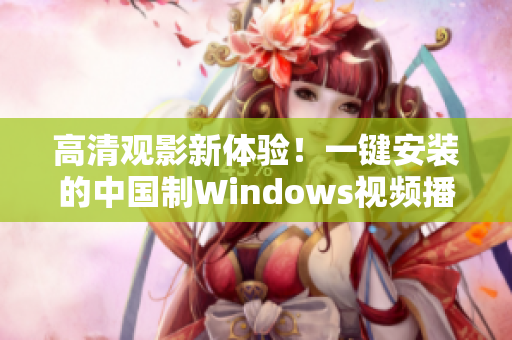 高清观影新体验！一键安装的中国制Windows视频播放软件