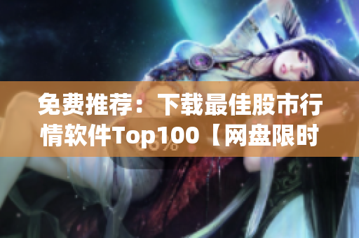 免费推荐：下载最佳股市行情软件Top100【网盘限时】