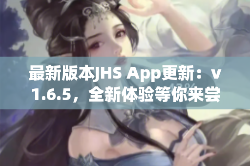 最新版本JHS App更新：v1.6.5，全新体验等你来尝试！