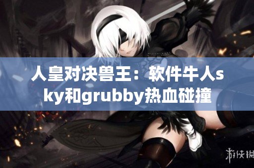 人皇对决兽王：软件牛人sky和grubby热血碰撞