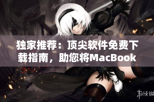 独家推荐：顶尖软件免费下载指南，助您将MacBook Pro变身高效工作利器