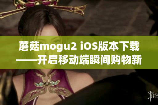 蘑菇mogu2 iOS版本下载——开启移动端瞬间购物新体验