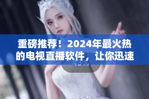 重磅推荐！2024年最火热的电视直播软件，让你迅速下载，畅享高清直播！