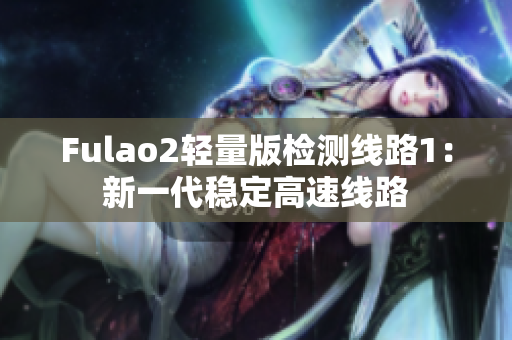 Fulao2轻量版检测线路1：新一代稳定高速线路